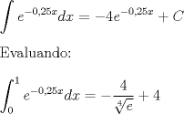 TEX: \noindent<br />$\displaystyle \int  e^{-0,25x}dx=-4e^{-0,25x}+C$\\<br />\\<br />Evaluando:\\<br />\\<br />$\displaystyle \int_0^{1}  e^{-0,25x}dx=-\dfrac{4}{\sqrt[4]e}+4$