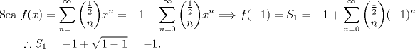 TEX: \begin{align*}<br />\text{Sea } &f(x)=\sum_{n=1}^{\infty} \dbinom{\frac{1}{2}}{n}x^n=-1+\sum_{n=0}^{\infty} \dbinom{\frac{1}{2}}{n}x^n\Longrightarrow f(-1)=S_1=-1+\sum_{n=0}^{\infty} \dbinom{\frac{1}{2}}{n}(-1)^n\\<br />&\therefore S_1=-1+\sqrt{1-1}=-1.<br />\end{align*}