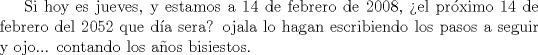 TEX: Si hoy es jueves, y estamos a 14 de febrero de 2008, el prximo 14 de febrero del 2052 que da sera?<br />ojala lo hagan escribiendo los pasos a seguir y ojo... contando los aos bisiestos. 