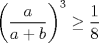 TEX: $\bigg( \dfrac{a}{a+b}\bigg)^3 \ge \dfrac{1}{8}$