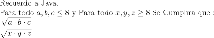 TEX:  Recuerdo a Java.<br /><br />Para todo $a,b,c\le 8 $ y Para todo $x,y,z \ge 8$ Se Cumplira que :<br /><br />$\dfrac{\sqrt{a\cdot b\cdot c}}{\sqrt{x\cdot y\cdot z}}$<br /><br />