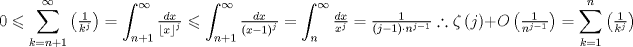 TEX: $$<br />0 \leqslant \sum\limits_{k = n + 1}^\infty  {\left( {\tfrac{1}<br />{{k^j }}} \right)}  = \int_{n + 1}^\infty  {\tfrac{{dx}}<br />{{\left\lfloor x \right\rfloor ^j }}}  \leqslant \int_{n + 1}^\infty  {\tfrac{{dx}}<br />{{\left( {x - 1} \right)^j }}}  = \int_n^\infty  {\tfrac{{dx}}<br />{{x^j }}}  = \tfrac{1}<br />{{\left( {j - 1} \right) \cdot n^{j - 1} }}\therefore \zeta \left( j \right) + O\left( {\tfrac{1}<br />{{n^{j - 1} }}} \right) = \sum\limits_{k = 1}^n {\left( {\tfrac{1}<br />{{k^j }}} \right)} <br />$$