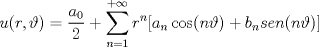 TEX: % MathType!MTEF!2!1!+-<br />% feaafiart1ev1aaatCvAUfeBSjuyZL2yd9gzLbvyNv2CaerbuLwBLn<br />% hiov2DGi1BTfMBaeXatLxBI9gBaerbd9wDYLwzYbItLDharqqtubsr<br />% 4rNCHbGeaGqiVu0Je9sqqrpepC0xbbL8F4rqqrFfpeea0xe9Lq-Jc9<br />% vqaqpepm0xbba9pwe9Q8fs0-yqaqpepae9pg0FirpepeKkFr0xfr-x<br />% fr-xb9adbaqaaeGaciGaaiaabeqaamaabaabaaGcbaGaamyDaiaacI<br />% cacaWGYbGaaiilaiabeg9akjaacMcacqGH9aqpdaWcaaqaaiaadgga<br />% daWgaaWcbaGaaGimaaqabaaakeaacaaIYaaaaiabgUcaRmaaqahaba<br />% GaamOCamaaCaaaleqabaGaamOBaaaaaeaacaWGUbGaeyypa0JaaGym<br />% aaqaaiabgUcaRiabg6HiLcqdcqGHris5aOGaai4waiaadggadaWgaa<br />% WcbaGaamOBaaqabaGcciGGJbGaai4BaiaacohacaGGOaGaamOBaiab<br />% eg9akjaacMcacqGHRaWkcaWGIbWaaSbaaSqaaiaad6gaaeqaaOGaam<br />% 4CaiaadwgacaWGUbGaaiikaiaad6gacqaHrpGscaGGPaGaaiyxaaaa<br />% !5DC9!<br />\[<br />u(r,\vartheta ) = \frac{{a_0 }}<br />{2} + \sum\limits_{n = 1}^{ + \infty } {r^n } [a_n \cos (n\vartheta ) + b_n sen(n\vartheta )]<br />\]<br />