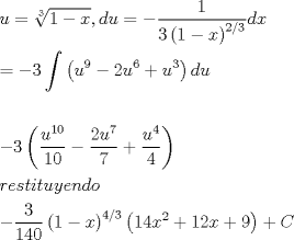 TEX: \[<br />\begin{gathered}<br />  u = \sqrt[3]{{1 - x}},du =  - \frac{1}<br />{{3\left( {1 - x} \right)^{2/3} }}dx \hfill \\<br />   =  - 3\int {\left( {u^9  - 2u^6  + u^3 } \right)du}  \hfill \\<br />   \hfill \\<br />   - 3\left( {\frac{{u^{10} }}<br />{{10}} - \frac{{2u^7 }}<br />{7} + \frac{{u^4 }}<br />{4}} \right) \hfill \\<br />  restituyendo \hfill \\<br />   - \frac{3}<br />{{140}}\left( {1 - x} \right)^{4/3} \left( {14x^2  + 12x + 9} \right) + C \hfill \\ <br />\end{gathered} <br />\]<br />