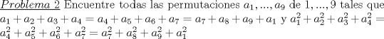 TEX: \noindent\underline{$Problema\ 2$} Encuentre todas las permutaciones $a_1,...,a_9$ de $1,...,9$ tales que <br />\\ $a_1+a_2+a_3+a_4=a_4+a_5+a_6+a_7= a_7+a_8+a_9+a_1$ <br />\\y<br />\\$a_1^2+a_2^2+a_3^2+a_4^2=a_4^2+a_5^2+a_6^2+a_7^2= a_7^2+a_8^2+a_9^2+a_1^2$