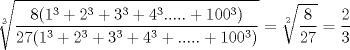 TEX: \[<br />\sqrt[3]{{\frac{{8(1^3  + 2^3  + 3^3  + 4^3 ..... + 100^3 )}}<br />{{27(1^3  + 2^3  + 3^3  + 4^3  + ..... + 100^3 )}}}} = \sqrt[2]{{\frac{8}<br />{{27}}}} = \frac{2}<br />{3}<br />\]<br />