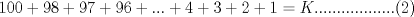 TEX: $100 + 98 + 97 + 96 + ... + 4 + 3 + 2 + 1 = K..................(2)$