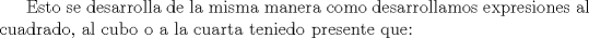 TEX: Esto se desarrolla de la misma manera como desarrollamos expresiones al cuadrado,  al cubo o a la cuarta teniedo presente que: