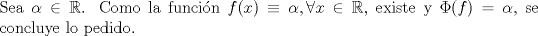 TEX: \noindent Sea $\alpha\in\mathbb{R}$. Como la funcin $f(x)\equiv \alpha,\forall x\in\mathbb{R},$ existe y $\Phi(f)=\alpha$, se concluye lo pedido.