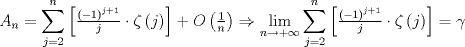 TEX: $$<br />A_n  = \sum\limits_{j = 2}^n {\left[ {\tfrac{{\left( { - 1} \right)^{j + 1} }}<br />{j} \cdot \zeta \left( j \right)} \right]}  + O\left( {\tfrac{1}<br />{n}} \right) \Rightarrow \mathop {\lim }\limits_{n \to  + \infty } \sum\limits_{j = 2}^n {\left[ {\tfrac{{\left( { - 1} \right)^{j + 1} }}<br />{j} \cdot \zeta \left( j \right)} \right]}  = \gamma <br />$$