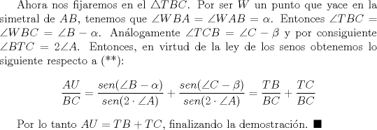 TEX: Ahora nos fijaremos en el $\triangle TBC$. Por ser $W$ un punto que yace en la simetral de $AB$, tenemos que $\angle WBA=\angle WAB=\alpha$. Entonces $\angle TBC=\angle WBC=\angle B-\alpha$. Anlogamente $\angle TCB=\angle C-\beta$ y por consiguiente $\angle BTC=2\angle A$. Entonces, en virtud de la ley de los senos obtenemos lo siguiente respecto a (**): $$\dfrac{AU}{BC}=\dfrac{sen (\angle B-\alpha)}{sen (2\cdot \angle A)}+\dfrac{sen (\angle C-\beta)}{sen (2\cdot \angle A)}=\dfrac{TB}{BC}+\dfrac{TC}{BC}$$<br /><br />Por lo tanto $AU=TB+TC$, finalizando la demostracin. $\blacksquare$