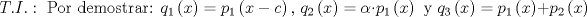 TEX: $$T.I.:\text{ Por demostrar: }q_{1}\left( x \right)=p_{1}\left( x-c \right)\text{, }q_{2}\left( x \right)=\alpha \cdot p_{1}\left( x \right)\text{ y }q_{3}\left( x \right)=p_{1}\left( x \right)+p_{2}\left( x \right)$$