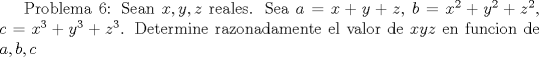 TEX:  Problema 6: Sean $x,y,z$ reales. Sea $a=x+y+z$, $b=x^2+y^2+z^2$, $c=x^3+y^3+z^3$. Determine razonadamente el valor de $xyz$ en funcion de $a,b,c$ 