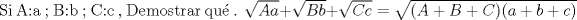 TEX: Si A:a ; B:b ; C:c , Demostrar qu . $\sqrt{Aa} + \sqrt{Bb}+ \sqrt{Cc}=\sqrt{(A+B+C)(a+b+c)}$ 