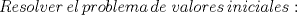 TEX: \[ Resolver\,el\,problema\,de\;valores\,iniciales:\]