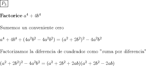 TEX: \noindent \boxed{P_3}\\[5mm] \textbf{Factorice} $a^4+4b^4$ \\[5mm] \text{Sumemos un conveniente cero}\\[5mm] $a^4+4b^4+(4a^2b^2-4a^2b^2)=(a^2+2b^2)^2-4a^2b^2$\\[5mm] \text{Factorizamos la diferencia de cuadrados como "suma por diferencia"}\\[5mm] $(a^2+2b^2)^2-4a^2b^2=(a^2+2b^2+2ab)(a^2+2b^2-2ab)$ 