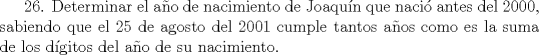 TEX: 26. Determinar el ao de nacimiento de Joaqun que naci antes del 2000, sabiendo que el 25 de agosto del 2001 cumple tantos aos como es la suma de los dgitos del ao de su nacimiento.