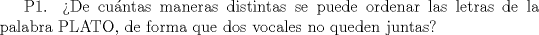 TEX:  P1. De cuntas maneras distintas se puede ordenar las letras de la palabra PLATO, de forma que dos vocales no queden juntas?<br /><br />