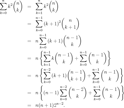 TEX: \begin{eqnarray*}<br />   \sum\limits_{k=0}^{n}{{{k}^{2}}\binom nk}&=&\sum\limits_{k=1}^{n}{{{k}^{2}}\binom nk} \\ <br /> & =&\sum\limits_{k=0}^{n-1}{{{(k+1)}^{2}}\binom n{k+1}} \\ <br /> & =&n\sum\limits_{k=0}^{n-1}{(k+1)\binom{n-1}k} \\ <br /> & =&n\left\{ \sum\limits_{k=1}^{n-1}{k\binom{n-1}k}+\sum\limits_{k=0}^{n-1}{\binom{n-1}k} \right\} \\ <br /> & =&n\left\{ \sum\limits_{k=0}^{n-2}{(k+1)\binom{n-1}{k+1}}+\sum\limits_{k=0}^{n-1}{\binom{n-1}k} \right\} \\ <br /> & =&n\left\{ (n-1)\sum\limits_{k=0}^{n-2}{\binom{n-2}k}+\sum\limits_{k=0}^{n-1}{\binom{n-1}k} \right\} \\ <br /> & =&n(n+1){{2}^{n-2}}.<br />\end{eqnarray*}