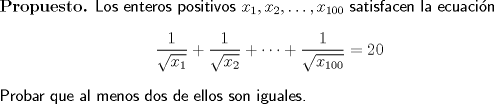 TEX: \noindent \textbf{Propuesto.} \textsf{Los enteros positivos $x_1,x_2,\ldots  ,x_{100}$ satisfacen la ecuacin}<br />$$\dfrac{1}{\sqrt{x_1}}+\dfrac{1}{\sqrt{x_2}}+\cdots +\dfrac{1}{\sqrt{x_{100}}}=20$$<br />\textsf{Probar que al menos dos de ellos son iguales.}