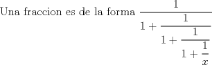 TEX: Una fraccion es de la forma $\displaystyle \frac{1}{1+\dfrac{1}{1+\dfrac{1}{1+\dfrac{1}{x}}}}$