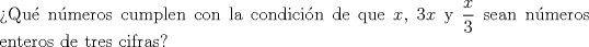 TEX: \noindent Qu nmeros cumplen con la condicin de que $x$, $3x$ y $\dfrac x3$ sean nmeros enteros de tres cifras?