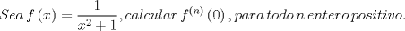 TEX: \[Sea\,f\left( x \right) = \frac{1}<br />{{{x^2} + 1}},calcular\,{f^{\left( n \right)}}\left( 0 \right),para\,todo\,n\,entero\,positivo.\]<br />