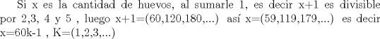 TEX:  Si x es la cantidad de huevos, al sumarle 1, es decir x+1 es divisible por 2,3, 4 y 5 , luego x+1=(60,120,180,...) as x=(59,119,179,...) es decir x=60k-1 , K=(1,2,3,...)