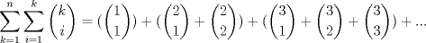 TEX: $\displaystyle \sum_{k=1}^{n} \sum_{i=1}^{k} \binom{k}{i} = (\binom{1}{1}) + (\binom{2}{1} + \binom{2}{2}) + (\binom{3}{1} + \binom{3}{2} + \binom{3}{3}) + ...$