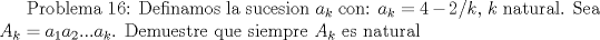 TEX:   Problema 16: Definamos la sucesion $a_k$ con: $a_k=4-2/k$, $k$ natural. Sea $A_{k}=a_1a_2...a_k$. Demuestre que siempre $A_k$ es natural