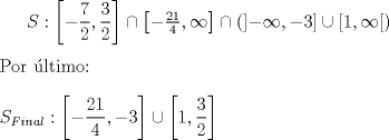 TEX: $S:\left[-\dfrac{7}{2},\dfrac{3}{2}\right]  \cap \left[-\frac{21}{4},\infty \right] \cap  \left( \left]-\infty,-3 \right] \cup \left[1, \infty \right[ \right)$\\<br />\\<br />Por ltimo:\\<br />\\<br />$S_{Final}:\left[-\dfrac{21}{4},-3\right] \cup \left[1, \dfrac{3}{2}\right]$