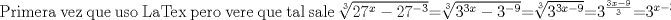 TEX: Primera vez que uso LaTex pero vere que tal sale $\sqrt[3]{27^{x}-27^{-3}}$=$\sqrt[3]{3^{3x}-3^{-9}}$=$\sqrt[3]{3^{3x-9}}$=$3^{\frac{3x-9}{3}}$=$3^{x-3}$