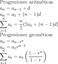 TEX: \noindent Progresiones aritm\'eticas \\ $a_{n}=a_{n-1}+d$ \\ $a_{n}=a_{1}+(n-1)d$ \\ $ \displaystyle \sum_{i=1}^{n}a_{i}= \dfrac{n}{2} (2a_{1}+(n-1)d)$ \\ Progresiones geom\'eticas \\ $a_{n}=a_{n-1}r$ \\ $a_{n}=a_{1}r^{n-1}$ \\ $ \displaystyle \sum_{i=1}^{n}a_{i}=a_{1} \left( \dfrac{1-r^n}{1-r} \right)$