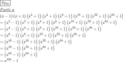 TEX: \[<br />\begin{gathered}<br />  \boxed{Sp_{15} } \hfill \\<br />  \underline {Parte{\text{ }}a}  \hfill \\<br />  \left( {x - 1} \right)\left( {x + 1} \right)\left( {x^2  + 1} \right)\left( {x^4  + 1} \right)\left( {x^8  + 1} \right)\left( {x^{16}  + 1} \right)\left( {x^{32}  + 1} \right)\left( {x^{64}  + 1} \right) \hfill \\<br />   = \left( {x^2  - 1} \right)\left( {x^2  + 1} \right)\left( {x^4  + 1} \right)\left( {x^8  + 1} \right)\left( {x^{16}  + 1} \right)\left( {x^{32}  + 1} \right)\left( {x^{64}  + 1} \right) \hfill \\<br />   = \left( {x^4  - 1} \right)\left( {x^4  + 1} \right)\left( {x^8  + 1} \right)\left( {x^{16}  + 1} \right)\left( {x^{32}  + 1} \right)\left( {x^{64}  + 1} \right) \hfill \\<br />   = \left( {x^8  - 1} \right)\left( {x^8  + 1} \right)\left( {x^{16}  + 1} \right)\left( {x^{32}  + 1} \right)\left( {x^{64}  + 1} \right) \hfill \\<br />   = \left( {x^{16}  - 1} \right)\left( {x^{16}  + 1} \right)\left( {x^{32}  + 1} \right)\left( {x^{64}  + 1} \right) \hfill \\<br />   = \left( {x^{32}  - 1} \right)\left( {x^{32}  + 1} \right)\left( {x^{64}  + 1} \right) \hfill \\<br />   = \left( {x^{64}  - 1} \right)\left( {x^{64}  + 1} \right) \hfill \\<br />   = x^{128}  - 1 \hfill \\ <br />\end{gathered} <br />\]