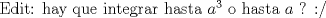 TEX: Edit: hay que integrar hasta $a^3$ o hasta $a$ ? :/ 