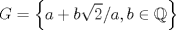 TEX: % MathType!Translator!2!1!AMS LaTeX.tdl!TeX -- AMS-LaTeX!<br />% MathType!MTEF!2!1!+-<br />% faaagaart1ev2aaaKnaaaaWenf2ys9wBH5garuat1nwAKfgicjxANH<br />% gDaerbuLwBLnharmWu51MyVXgaruWqVvNCPvMCaebbnrfifHhDYfga<br />% saacH8trps0lbbf9q8WrFfeuY-ribbf9v8qqaqFr0xc9pk0xbba9q8<br />% WqFfea0-yr0RYxir-Jbba9q8aq0-yq-He9q8qqQ8frFve9Fve9Ff0d<br />% c9Gqpi0dmeaacaGacmGadaWaaiqacaabaiaafaaakeaacaWGhbGaey<br />% ypa0ZaaiWaaeaacaWGHbGaey4kaSIaamOyamaakaaabaGaaGOmaaWc<br />% beaakiaac+cacaWGHbGaaiilaiaadkgacqGHiiIZcqWIAecPaiaawU<br />% hacaGL9baaaaa!40CB!<br />\[<br />G = \left\{ {a + b\sqrt 2 /a,b \in \mathbb{Q}} \right\}<br />\]<br />% MathType!End!2!1!