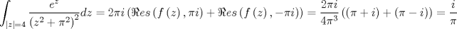 TEX: $$<br />\int_{\left| z \right| = 4} {\frac{{e^z }}<br />{{\left( {z^2  + \pi ^2 } \right)^2 }}dz = 2\pi i\left( {\Re es\left( {f\left( z \right),\pi i} \right) + \Re es\left( {f\left( z \right), - \pi i} \right)} \right)}  = \frac{{2\pi i}}<br />{{4\pi ^3 }}\left( {\left( {\pi  + i} \right) + \left( {\pi  - i} \right)} \right) = \frac{i}<br />{\pi }<br />$$