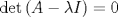 TEX: % MathType!MTEF!2!1!+-<br />% feaagaart1ev2aaatCvAUfeBSjuyZL2yd9gzLbvyNv2CaerbuLwBLn<br />% hiov2DGi1BTfMBaeXatLxBI9gBaerbd9wDYLwzYbItLDharqqtubsr<br />% 4rNCHbGeaGqiVu0Je9sqqrpepC0xbbL8F4rqqrFfpeea0xe9Lq-Jc9<br />% vqaqpepm0xbba9pwe9Q8fs0-yqaqpepae9pg0FirpepeKkFr0xfr-x<br />% fr-xb9adbaqaaeGaciGaaiaabeqaamaabaabaaGcbaGaciizaiaacw<br />% gacaGG0bWaaeWaaeaacaWGbbGaeyOeI0Iaeq4UdWMaamysaaGaayjk<br />% aiaawMcaaiabg2da9iaaicdaaaa!4036!<br />\[<br />\det \left( {A - \lambda I} \right) = 0<br />\]