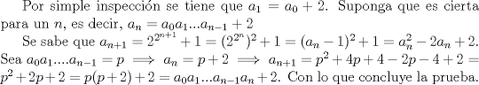 TEX: Por simple inspeccin se tiene que $a_1=a_0+2$. Suponga que es cierta para un $n$, es decir, $a_n=a_0a_1...a_{n-1}+2$<br /><br />Se sabe que $a_{n+1}=2^{2^{n+1}}+1=(2^{2^n})^2+1=(a_n-1)^2+1=a_n^2-2a_n+2$. Sea $a_0a_1....a_{n-1}=p \implies a_n=p+2 \implies a_{n+1}=p^2+4p+4-2p-4+2=p^2+2p+2=p(p+2)+2=a_0a_1...a_{n-1}a_n+2$. Con lo que concluye la prueba.