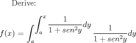 TEX: Derive:<br />\\<br />\\<br />$f(x)$ $=$ $\displaystyle \int_{a}^{\displaystyle \int_{a}^{x} \frac{1}{1 + {sen}^2y} dy} \dfrac{1}{1+{sen}^2y } dy$