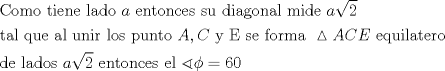 TEX: \[<br />\begin{gathered}<br />  {\text{Como tiene lado }}a{\text{ entonces su diagonal mide }}a\sqrt 2  \hfill \\<br />  {\text{tal que al unir los punto }}A,C{\text{ y E se forma }}\vartriangle ACE{\text{ equilatero}} \hfill \\<br />  {\text{de lados  }}a\sqrt 2 {\text{ entonces el }}\sphericalangle \phi  = 60 \hfill \\ <br />\end{gathered} <br />\]<br />  