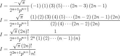 TEX: \[\begin{gathered}<br />  I = \frac{{ - \sqrt \pi  }}{{{2^{n + 1}}{p^{n + \frac{1}{2}}}}}\left( { - 1} \right)\left( 1 \right)\left( 3 \right)\left( 5 \right) \cdots \left( {2n - 3} \right)\left( {2n - 1} \right) \hfill \\<br />  I = \frac{{\sqrt \pi  }}{{{2^{n + 1}}{p^{n + \frac{1}{2}}}}}\frac{{\left( 1 \right)\left( 2 \right)\left( 3 \right)\left( 4 \right)\left( 5 \right) \cdots \left( {2n - 2} \right)\left( {2n - 1} \right)\left( {2n} \right)}}{{\left( 2 \right)\left( 4 \right) \cdots \left( {2n - 2} \right)\left( {2n} \right)}} \hfill \\<br />  I = \frac{{\sqrt \pi  \left( {2n} \right)!}}{{{2^{n + 1}}{p^{n + \frac{1}{2}}}}}\frac{1}{{{2^n}\left( 1 \right)\left( 2 \right) \cdots \left( {n - 1} \right)\left( n \right)}} \hfill \\<br />  I = \frac{{\sqrt \pi  \left( {2n} \right)!}}{{{2^{2n + 1}}{p^{n + \frac{1}{2}}}n!}} \hfill \\ <br />\end{gathered} \]