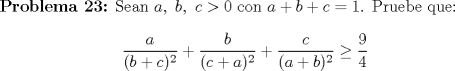 TEX: \textbf{Problema 23:} Sean $a,\ b,\ c >0$ con $a+b+c=1$. Pruebe que: <br />$$\dfrac{a}{(b+c)^2}+\dfrac{b}{(c+a)^2}+\dfrac{c}{(a+b)^2}\geq \dfrac{9}{4}$$