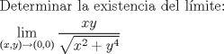 TEX:  % MathType!MTEF!2!1!+-<br />% feaagaart1ev2aaatCvAUfeBSjuyZL2yd9gzLbvyNv2CaerbuLwBLn<br />% hiov2DGi1BTfMBaeXatLxBI9gBaerbd9wDYLwzYbItLDharqqtubsr<br />% 4rNCHbGeaGqiVu0Je9sqqrpepC0xbbL8F4rqqrFfpeea0xe9Lq-Jc9<br />% vqaqpepm0xbba9pwe9Q8fs0-yqaqpepae9pg0FirpepeKkFr0xfr-x<br />% fr-xb9adbaqaaeGaciGaaiaabeqaamaabaabaaGceaqabeaacaqGeb<br />% GaaeyzaiaabshacaqGLbGaaeOCaiaab2gacaqGPbGaaeOBaiaabgga<br />% caqGYbGaaeiiaiaabYgacaqGHbGaaeiiaiaabwgacaqG4bGaaeyAai<br />% aabohacaqG0bGaaeyzaiaab6gacaqGJbGaaeyAaiaabggacaqGGaGa<br />% aeizaiaabwgacaqGSbGaaeiiaiaabYgacaqGTdGaaeyBaiaabMgaca<br />% qG0bGaaeyzaiaabQdaaeaadaWfqaqaaiGacYgacaGGPbGaaiyBaaWc<br />% baGaaiikaiaadIhacaGGSaGaamyEaiaacMcacqGHsgIRcaGGOaGaaG<br />% imaiaacYcacaaIWaGaaiykaaqabaGcdaWcaaqaaiaadIhacaWG5baa<br />% baWaaOaaaeaacaWG4bWaaWbaaSqabeaacaaIYaaaaOGaey4kaSIaam<br />% yEamaaCaaaleqabaGaaGOmaaaaaeqaaaaaaaaa!69B1!<br />\[<br />\begin{gathered}<br />  {\text{Determinar la existencia del l\'imite:}} \hfill \\<br />  \mathop {\lim }\limits_{(x,y) \to (0,0)} \frac{{xy}}<br />{{\sqrt {x^2  + y^4 } }} \hfill \\ <br />\end{gathered} <br />\]<br />  