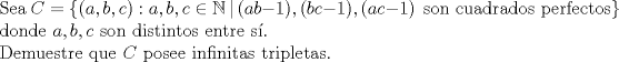 TEX: \noindent <br />Sea $C=\{(a,b,c):a,b,c \in \mathbb{N}\,|\,(ab-1),(bc-1),(ac-1)\ \ \hbox{son cuadrados perfectos}\}$<br />donde $a,b, c$ son distintos entre s.\\<br />Demuestre que $C$ posee infinitas tripletas.