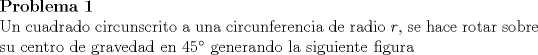 TEX: <br />\noindent\textbf{Problema 1}\\<br />Un cuadrado circunscrito a una circunferencia de radio $r$, se hace rotar sobre su centro de gravedad en $45^{\circ}$ generando la siguiente figura