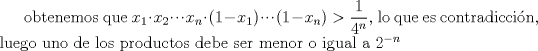 TEX:  obtenemos que $x_1 \cdot x_2 \cdot \cdot \cdot x_n \cdot (1-x_1) \cdot \cdot \cdot (1-x_n) >\dfrac{1}{4^n}$, lo que es contradiccin, luego uno de los productos debe ser menor o igual a $2^{-n}$