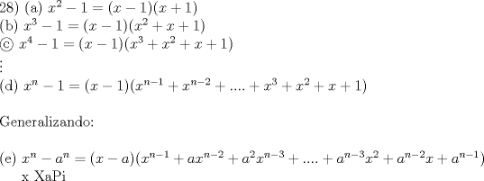 TEX:  <br />\noindent<br /> 28) <br />(a) $x^2-1 = (x-1)(x+1)$\\<br />(b) $x^3-1 = (x-1)(x^2+x+1)$\\<br /> $x^4-1 = (x-1)(x^3+x^2+x+1)$\\<br />$ \vdots $\\<br />(d) $x^n-1 = (x-1)(x^{n-1}+x^{n-2}+ .... + x^3+x^2+x+1)$\\<br />\ \\<br />Generalizando:\\<br />\ \\<br />(e) $x^n-a^n =(x-a)(x^{n-1}+ax^{n-2}+a^2x^{n-3}+....+ a^{n-3}x^2+a^{n-2}x+a^{n-1})$ <br /><br />x XaPi<br />