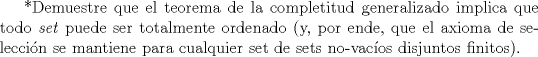 TEX: *Demuestre que el teorema de la completitud generalizado implica que todo \emph{set} puede ser totalmente ordenado (y, por ende, que el axioma de selecci\'on se  mantiene para cualquier set de sets no-vac\'ios disjuntos finitos).