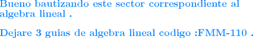 TEX: \begin{flushleft}<br />\textcolor[rgb]{0.00,0.50,1.00}{\large\textbf{Bueno bautizando este sector correspondiente al algebra lineal .}}<br />\end{flushleft} <br />\begin{flushleft}<br />\textcolor[rgb]{0.00,0.50,1.00}{\large\textbf{Dejare 3 guias  de algebra lineal  codigo :FMM-110 .}}<br />\end{flushleft} 